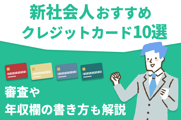 新社会人おすすめのクレジットカード10選 審査や年収の書き方も解説