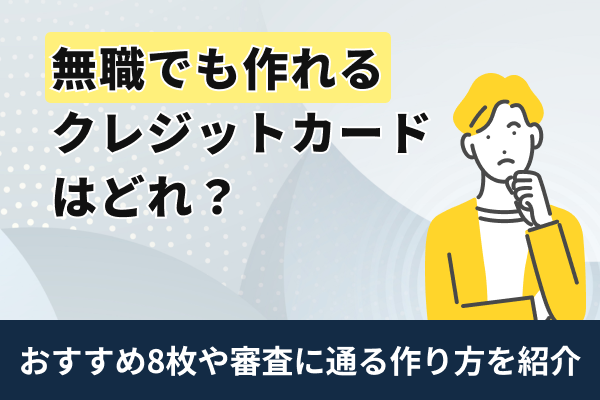 無職でも作れるクレジットカードはどれ？審査に通る作り方とおすすめ7枚を紹介！