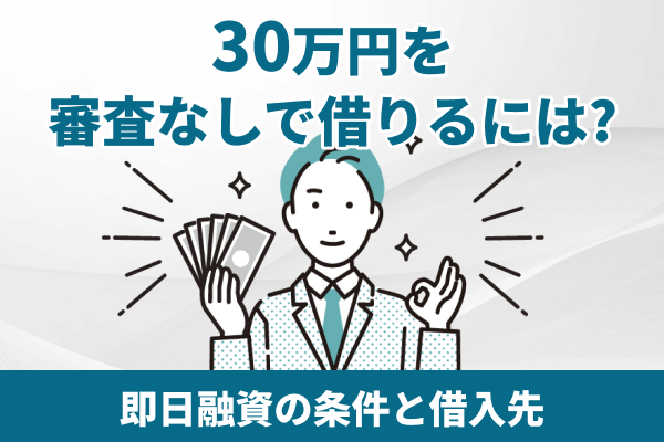 30万円を審査なしで借りる方法は?今すぐどうしても必要なときの借入先や状況別の対処法