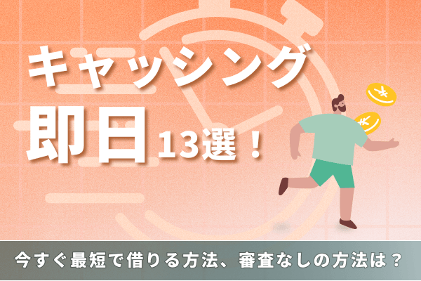 キャッシング即日13選!今すぐ最短で借りる方法、審査なしの方法は?