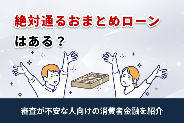 絶対通る・必ず借りれるおまとめローンはある?審査に通りやすい銀行や消費者金融おすすめ10選!